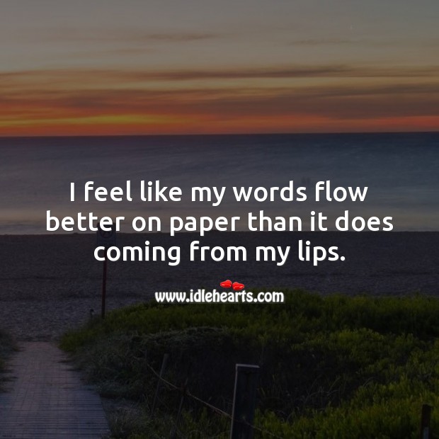I feel like my words flow better on paper than it does coming from my lips. 