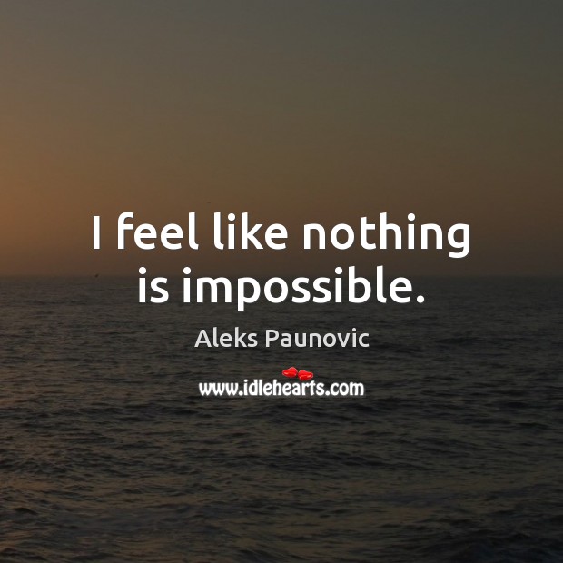 I feel like nothing is impossible. Aleks Paunovic Picture Quote