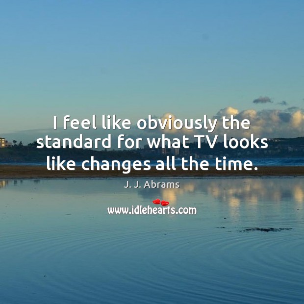 I feel like obviously the standard for what TV looks like changes all the time. J. J. Abrams Picture Quote
