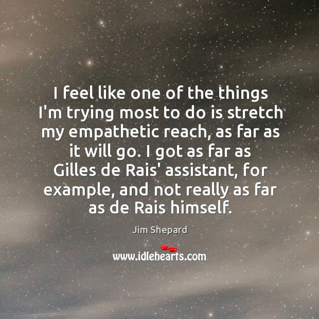 I feel like one of the things I’m trying most to do Jim Shepard Picture Quote