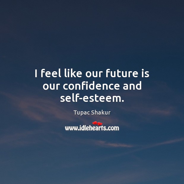 I feel like our future is our confidence and self-esteem. Tupac Shakur Picture Quote