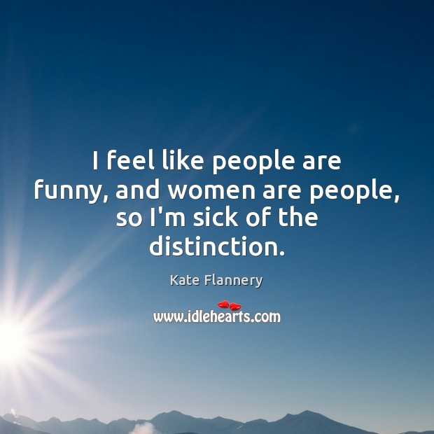 I feel like people are funny, and women are people, so I’m sick of the distinction. Kate Flannery Picture Quote