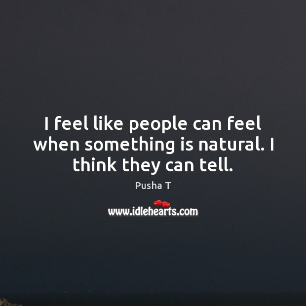 I feel like people can feel when something is natural. I think they can tell. Pusha T Picture Quote