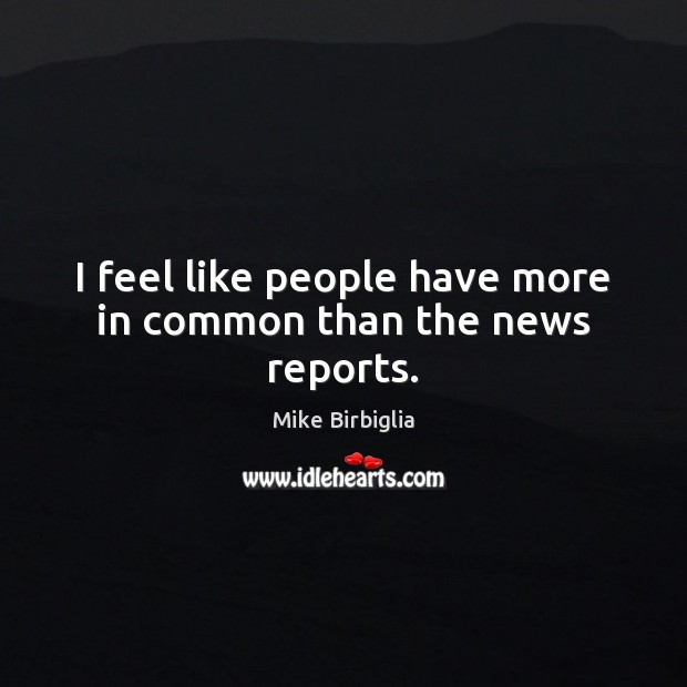 I feel like people have more in common than the news reports. Mike Birbiglia Picture Quote