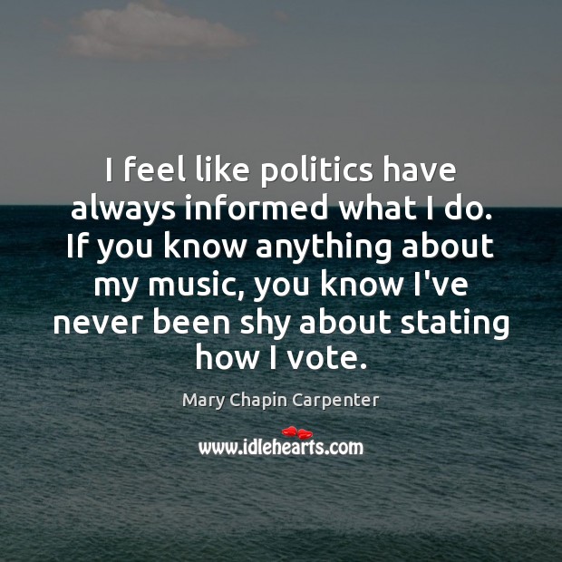 I feel like politics have always informed what I do. If you Mary Chapin Carpenter Picture Quote