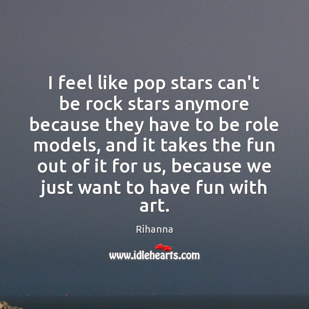 I feel like pop stars can’t be rock stars anymore because they Rihanna Picture Quote