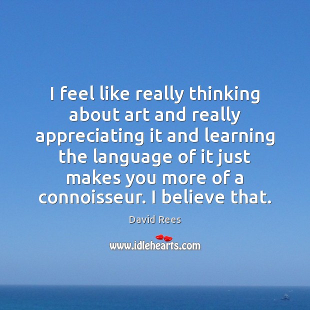 I feel like really thinking about art and really appreciating it and David Rees Picture Quote