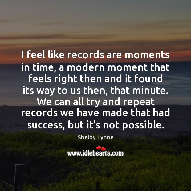 I feel like records are moments in time, a modern moment that Shelby Lynne Picture Quote