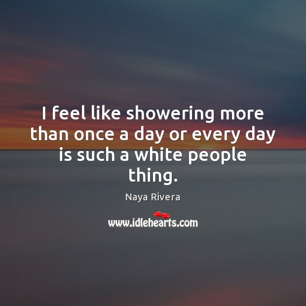 I feel like showering more than once a day or every day is such a white people thing. Naya Rivera Picture Quote