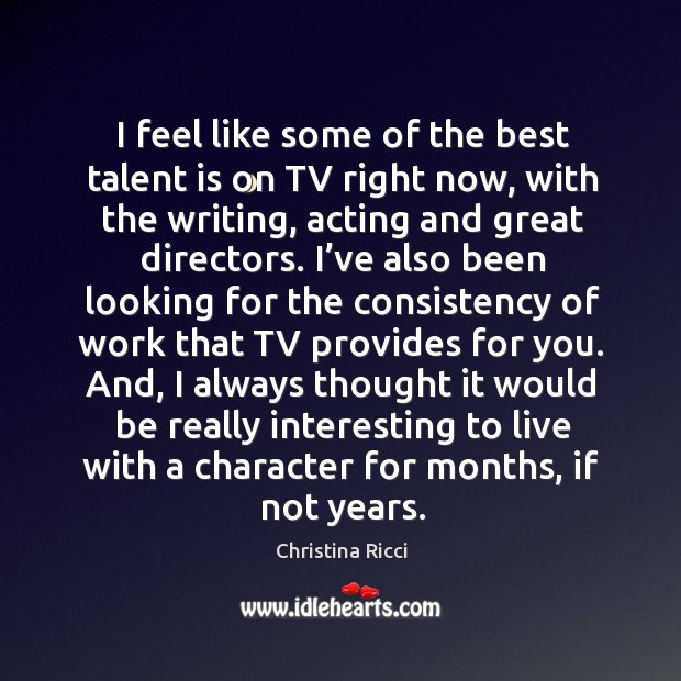 I feel like some of the best talent is on tv right now, with the writing, acting and great directors. Christina Ricci Picture Quote
