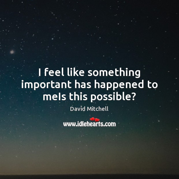 I feel like something important has happened to meIs this possible? David Mitchell Picture Quote