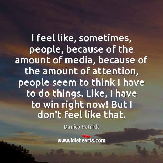 I feel like, sometimes, people, because of the amount of media, because Danica Patrick Picture Quote