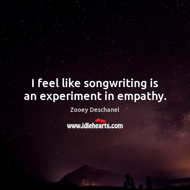 I feel like songwriting is an experiment in empathy. Zooey Deschanel Picture Quote