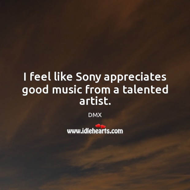 I feel like Sony appreciates good music from a talented artist. DMX Picture Quote