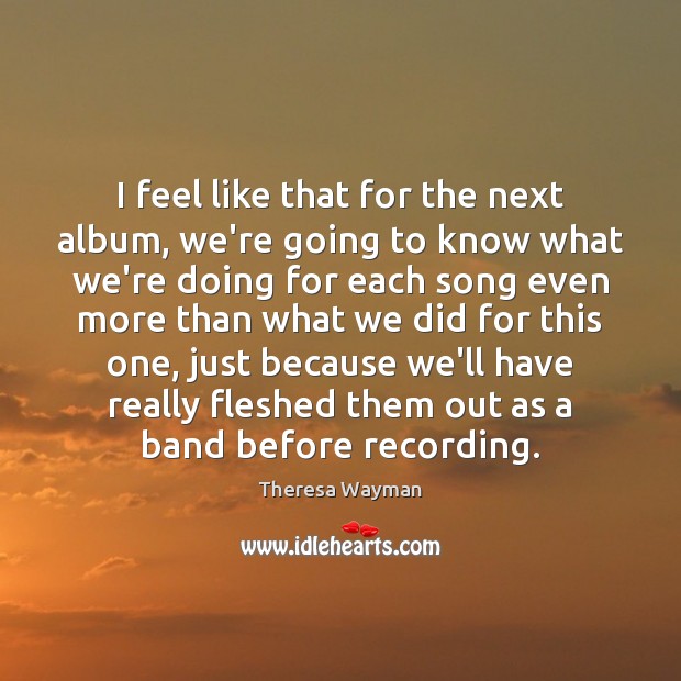 I feel like that for the next album, we’re going to know Theresa Wayman Picture Quote