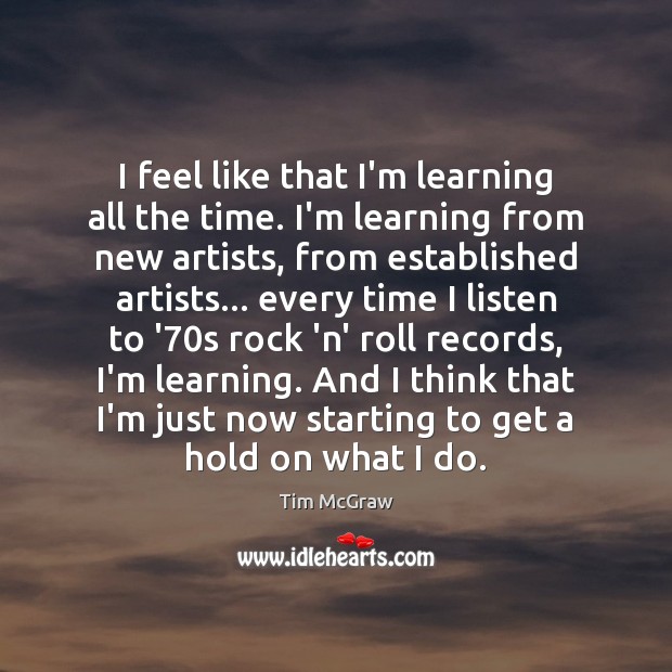 I feel like that I’m learning all the time. I’m learning from Tim McGraw Picture Quote