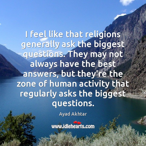 I feel like that religions generally ask the biggest questions. They may Ayad Akhtar Picture Quote