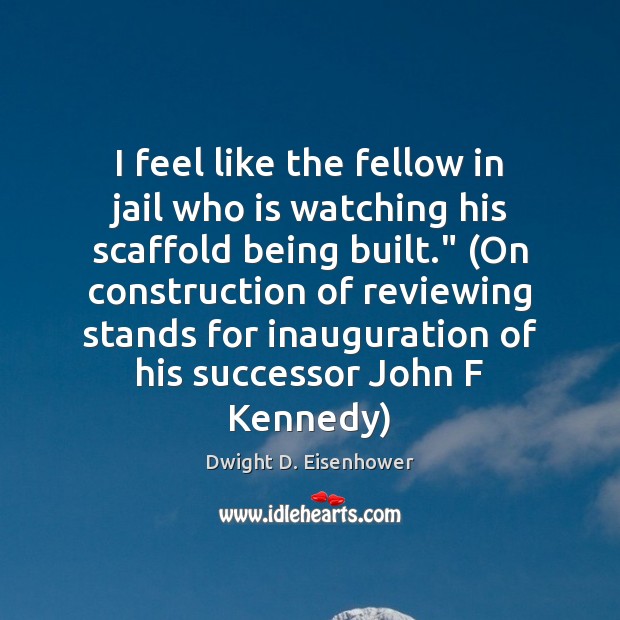 I feel like the fellow in jail who is watching his scaffold Dwight D. Eisenhower Picture Quote