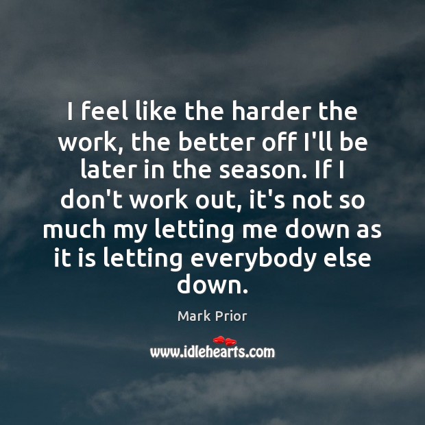 I feel like the harder the work, the better off I’ll be Mark Prior Picture Quote
