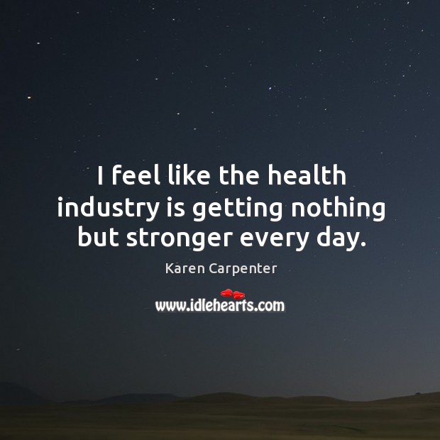 I feel like the health industry is getting nothing but stronger every day. Karen Carpenter Picture Quote