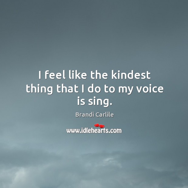 I feel like the kindest thing that I do to my voice is sing. Brandi Carlile Picture Quote