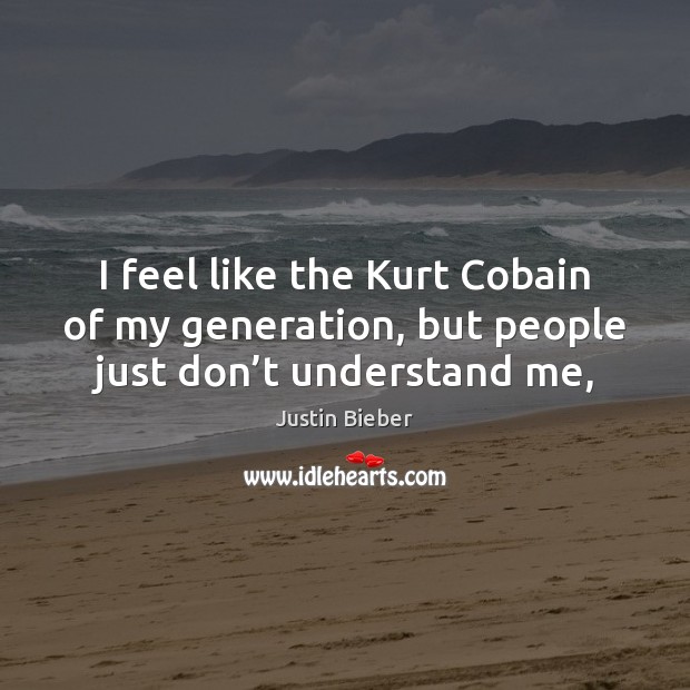 I feel like the Kurt Cobain of my generation, but people just don’t understand me, Justin Bieber Picture Quote