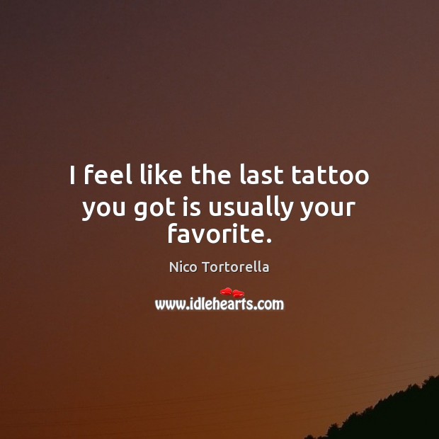 I feel like the last tattoo you got is usually your favorite. Nico Tortorella Picture Quote