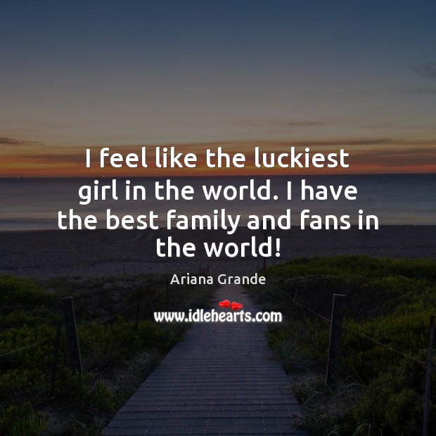 I feel like the luckiest girl in the world. I have the best family and fans in the world! Ariana Grande Picture Quote