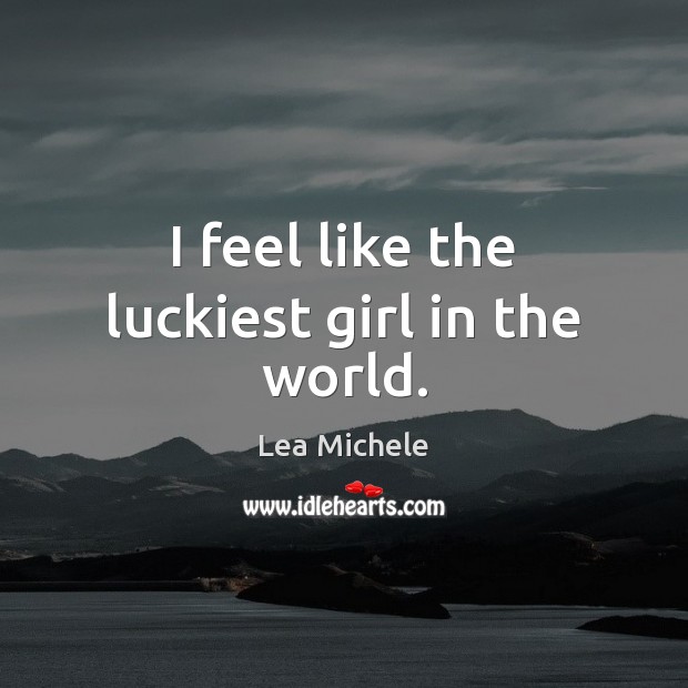 I feel like the luckiest girl in the world. Lea Michele Picture Quote