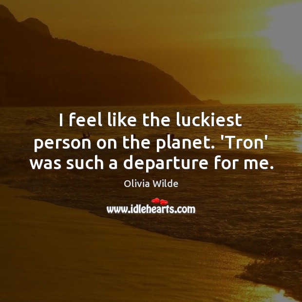 I feel like the luckiest person on the planet. ‘Tron’ was such a departure for me. Olivia Wilde Picture Quote