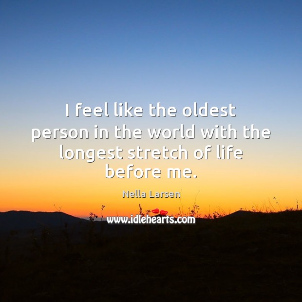 I feel like the oldest person in the world with the longest stretch of life before me. Image
