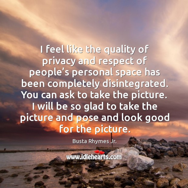 I feel like the quality of privacy and respect of people’s personal space has been completely disintegrated. Busta Rhymes Jr. Picture Quote