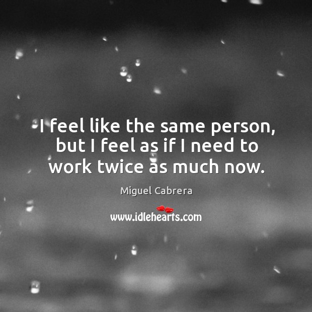 I feel like the same person, but I feel as if I need to work twice as much now. Miguel Cabrera Picture Quote