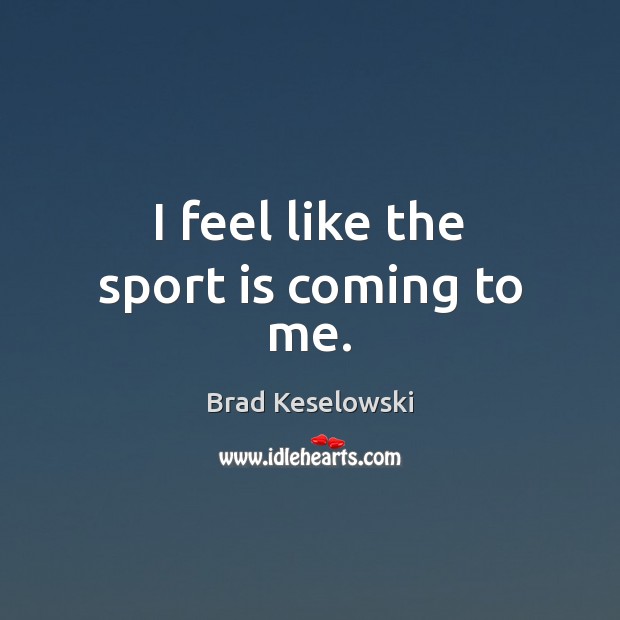 I feel like the sport is coming to me. Image