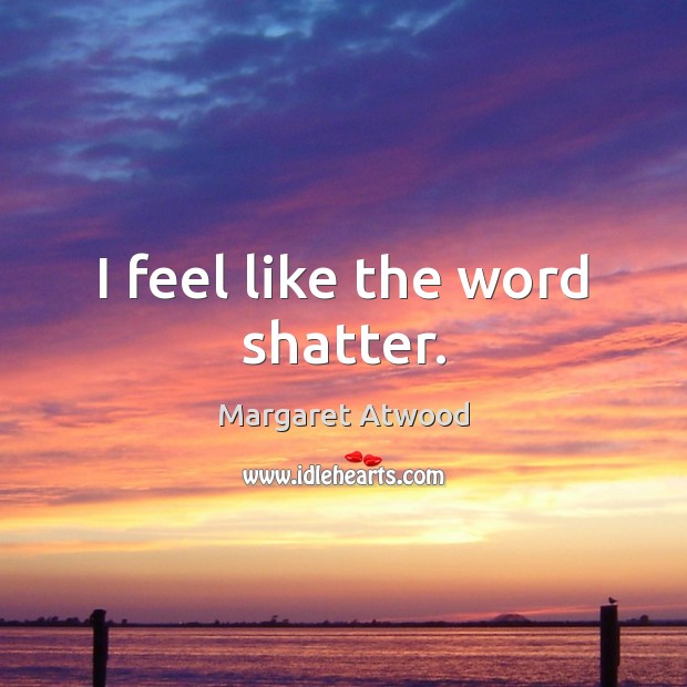 I feel like the word shatter. Margaret Atwood Picture Quote