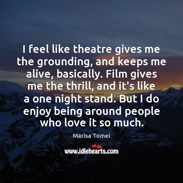 I feel like theatre gives me the grounding, and keeps me alive, Marisa Tomei Picture Quote