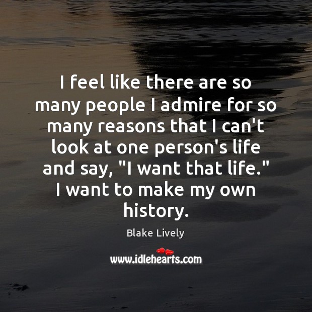 I feel like there are so many people I admire for so Blake Lively Picture Quote