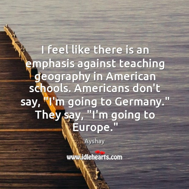 I feel like there is an emphasis against teaching geography in American Ayshay Picture Quote