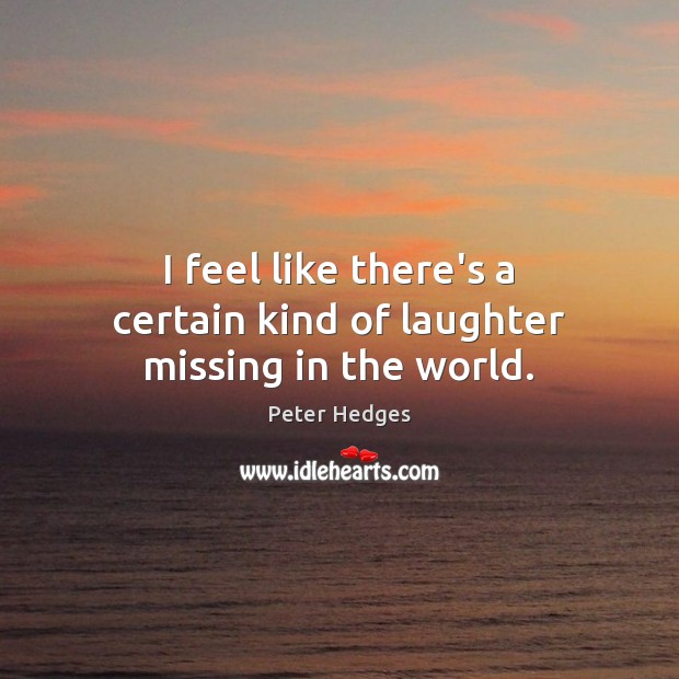 I feel like there’s a certain kind of laughter missing in the world. Peter Hedges Picture Quote