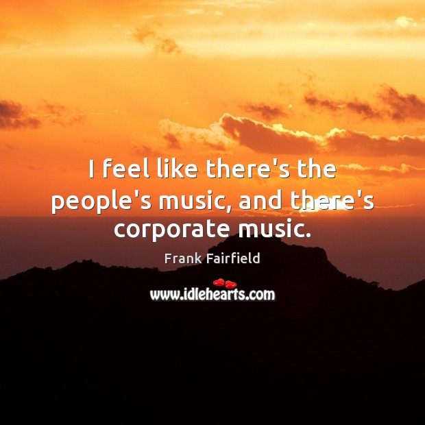 I feel like there’s the people’s music, and there’s corporate music. Frank Fairfield Picture Quote