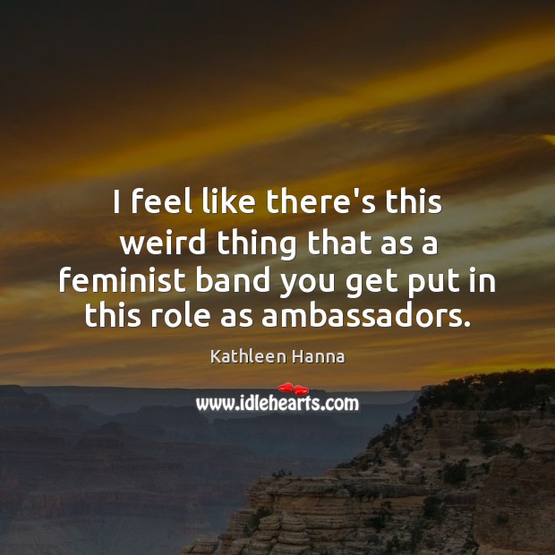 I feel like there’s this weird thing that as a feminist band Kathleen Hanna Picture Quote