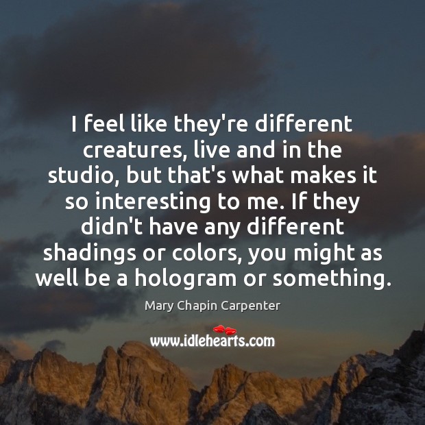 I feel like they’re different creatures, live and in the studio, but Mary Chapin Carpenter Picture Quote