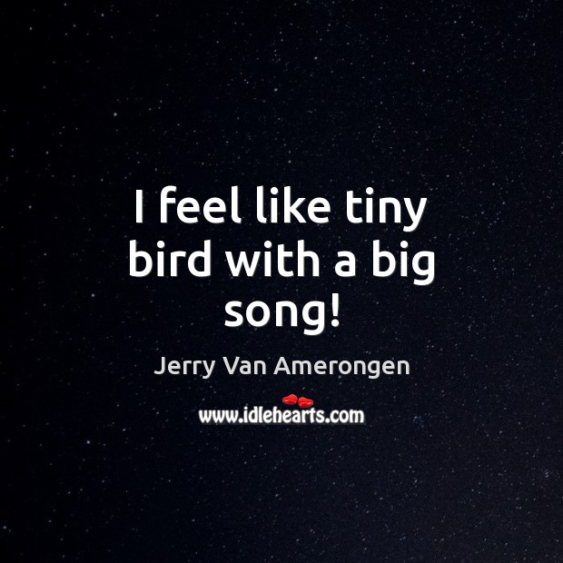 I feel like tiny bird with a big song! Jerry Van Amerongen Picture Quote