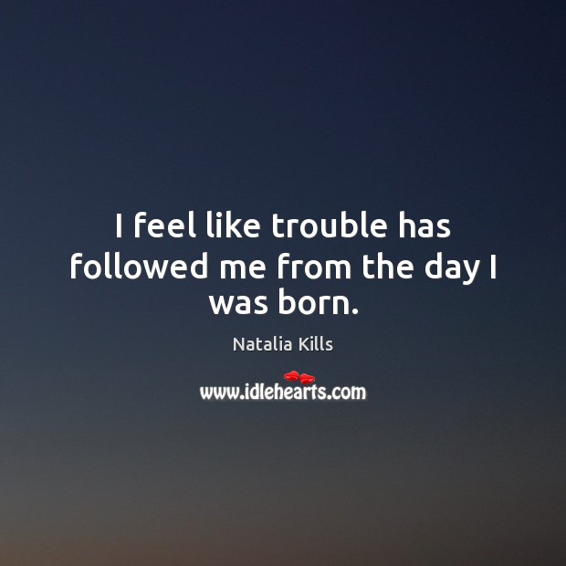 I feel like trouble has followed me from the day I was born. Natalia Kills Picture Quote