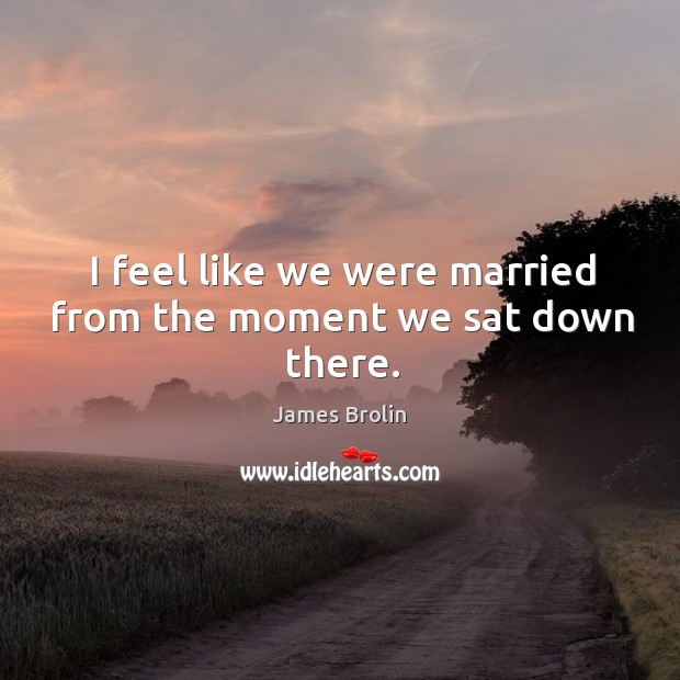 I feel like we were married from the moment we sat down there. James Brolin Picture Quote