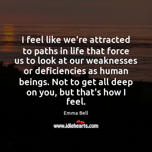 I feel like we’re attracted to paths in life that force us Emma Bell Picture Quote