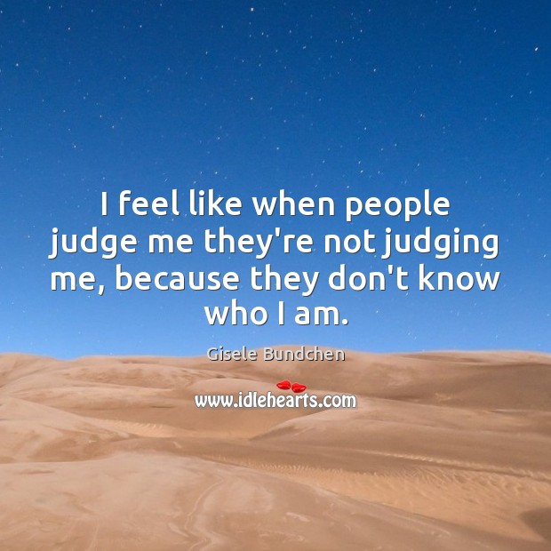 I feel like when people judge me they’re not judging me, because they don’t know who I am. Gisele Bundchen Picture Quote