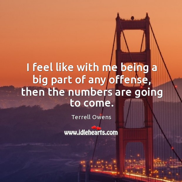 I feel like with me being a big part of any offense, then the numbers are going to come. Terrell Owens Picture Quote