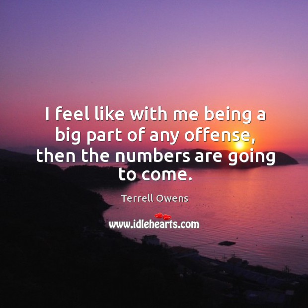 I feel like with me being a big part of any offense, then the numbers are going to come. Terrell Owens Picture Quote