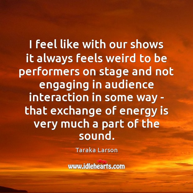 I feel like with our shows it always feels weird to be Taraka Larson Picture Quote
